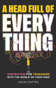 Title: A Head Full of Everything: Inspiration for Teenagers With the World on Their Mind, Author: Gavin Oattes