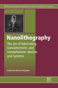 Title: Nanolithography: The Art of Fabricating Nanoelectronic and Nanophotonic Devices and Systems, Author: M Feldman