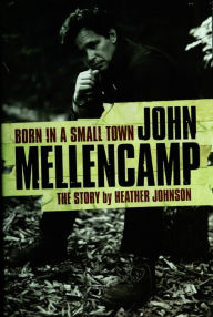 Title: Born In A Small Town: John Mellencamp, The Story, Author: Heather Johnson