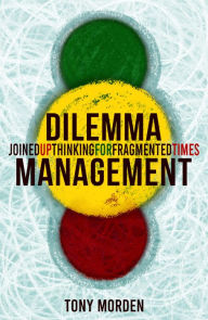 Title: Dilemma Management: Joined up thinking for our fragmented times, Author: Tony Morden