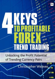 Title: 4 Keys to Profitable Forex Trend Trading: Unlocking the Profit Potential of Trending Currency Pairs, Author: Christopher Weaver