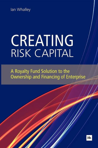 Creating Risk Capital: A Royalty Fund Solution to the Ownership and Financing of Enterprise