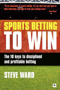 Title: Sports Betting to Win: The 10 keys to disciplined and profitable betting, Author: Steve Ward