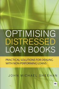 Title: Optimising Distressed Loan Books: Practical Solutions for Dealing with Non-Performing Loans, Author: John Michael Sheehan