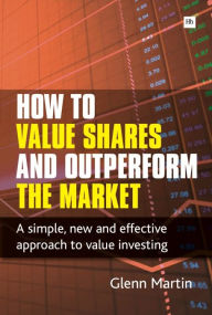 Title: How to Value Shares and Outperform the Market: A simple, new and effective approach to value investing, Author: Glenn Martin