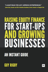 Title: Raising Equity Finance for Start-up and Growing Businesses: An Instant Guide, Author: Guy Rigby