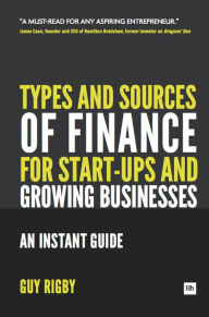 Title: Types and Sources of Finance for Start-up and Growing Businesses: An Instant Guide, Author: Guy Rigby