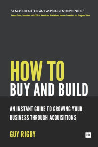 Title: How to Buy and Build: Growing Your Business Through Acquisitions: An Instant Guide For Entrepreneurs, Author: Guy Rigby