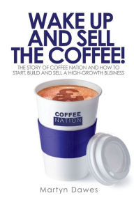 Title: Wake Up and Sell the Coffee!: The Story of Coffee Nation, or How To Start, Build and Sell a High-Growth Business, Author: Martyn Dawes