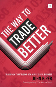 Title: The Way to Trade Better: Transform your trading into a successful business, Author: John Piper