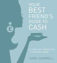 Title: Your Best Friend's Guide to Cash: Eight things every woman needs to know about money, Author: Kara Gammell