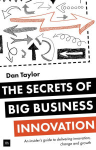 Title: The Secrets of Big Business Innovation: An insider's guide to delivering innovation, change and growth, Author: Daniel Taylor