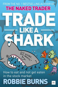 Title: Trade Like a Shark: The Naked Trader on how to eat and not get eaten in the stock market, Author: Robbie Burns