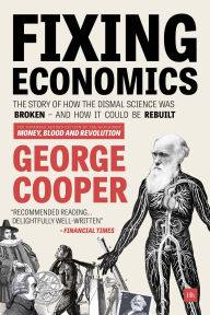 Title: Fixing Economics: The Story of How the Dismal Science Was Broken - And How It Could Be Rebuilt, Author: George Cooper