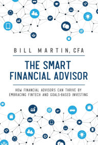 Title: The Smart Financial Advisor: How Financial Advisors Can Thrive by Embracing Fintech and Goals-Based Investing, Author: Bill Martin