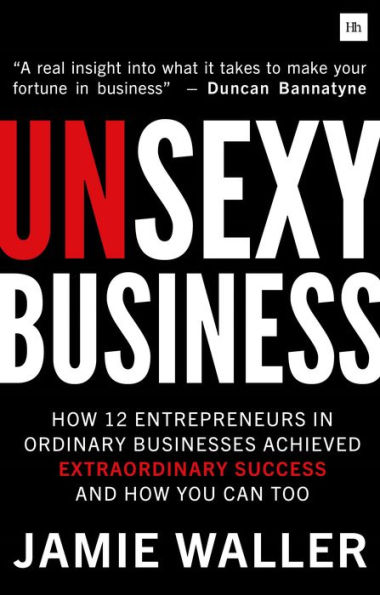 Unsexy Business: how 12 Entrepreneurs ordinary businesses achieved extraordinary success and you can too