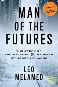 Title: Man of the Futures: The Story of Leo Melamed and the Birth of Modern Finance, Author: Leo Melamed