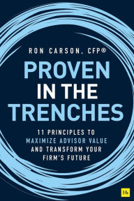 Title: Proven in the Trenches: 11 Principles to Maximize Advisor Value and Transform Your Firm's Future, Author: Ron Carson