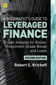 Title: A Pragmatist's Guide to Leveraged Finance: Credit Analysis for Below-Investment-Grade Bonds and Loans, Author: Robert S. Kricheff