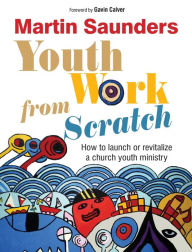 Title: Youth Work from Scratch: How to launch or revitalize a church youth ministry, Author: Martin Saunders