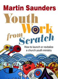 Title: Youth Work From Scratch: How to launch or revitalize a church youth ministry, Author: Martin Saunders