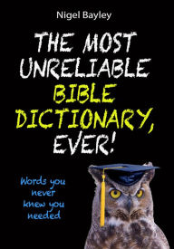 Title: The Most Unreliable Bible Dictionary, Ever!: Words you never knew you needed, Author: Nigel Bayley