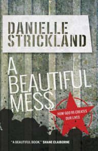 Title: A Beautiful Mess: How God re-creates our lives, Author: Danielle Strickland