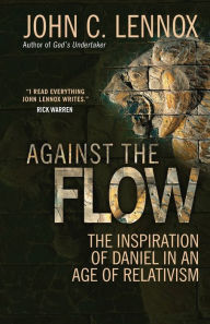 Title: Against the Flow: The inspiration of Daniel in an age of relativism, Author: John C Lennox