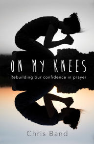 Title: On My Knees: Rebuilding our confidence in prayer, Author: Chris Band