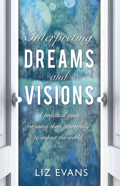 Interpreting Dreams and Visions: A practical guide for using them powerfully to impact the world