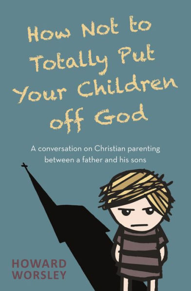 How Not to Totally Put Your Children Off God: a Conversation on Christian Parenting Between Father and his Sons