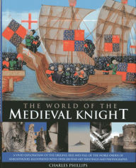 Title: The World Of The Medieval Knight: A Vivid Exploration Of The Origins, Rise And Fall Of The Noble Order Of Knighthood, Illustrated With Over 220 Fine Art Paintings And Photographs, Author: Charles Phillips