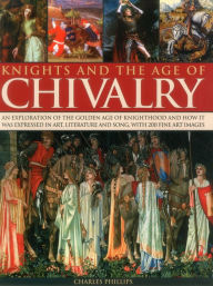 Title: Knights and the Age of Chivalry: An Exploration Of The Golden Age Of Knighthood And How It Was Expressed In Art, Literature And Song, With 200 Fine Art Images, Author: Charles Phillips