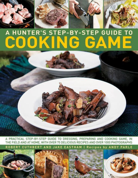 Hunter's Step by Step Guide to Cooking Game: A Practical Step-By-Step Guide To Dressing, Preparing And Cooking Game In The Field And At Home, With Over 75 Delicious Recipes And 1000 Photographs