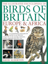 Title: The Illustrated Encyclopedia of Birds of Britain, Europe & Africa: A Comprehensive Visual Guide And Identifier To Over 550 Birds, Author: David Alderton