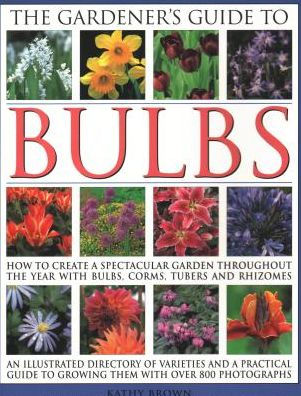 The Gardener's Guide to Bulbs: How To Create A Spectacular Garden Through The Year With Bulbs, Corns, Tubers And Rhizomes; An Illustrated Directory Of Varieties And A Practical Guide To Growing Them With Over 800 Photographs