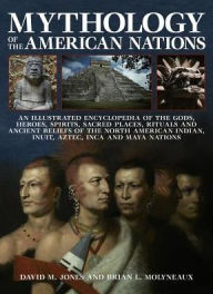 Title: Mythology of the American Nations: An Illustrated Encyclopedia Of The Gods, Heroes, Spirits And Sacred Places, Rituals And Ancient Beliefs Of The North American Indian, Inuit, Aztec, Inca And Maya Nations, Author: David M Jones