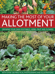 Title: Making The Most Of Your Allotment: Growing Your Own Vegetables, Herbs, Fruit And Flowers With Over 530 Practical Photographs And Illustrations, Author: Michael  Lavelle