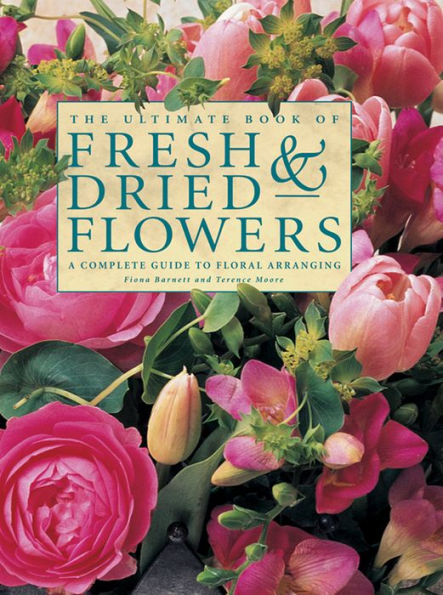 The Ultimate Book of Fresh & Dried Flowers: A Complete Guide To Floral Arranging