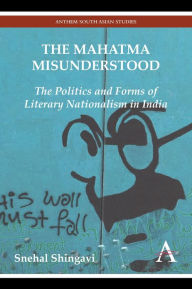 Title: The Mahatma Misunderstood: The Politics and Forms of Literary Nationalism in India, Author: Snehal Shingavi