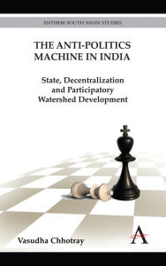 Title: The Anti-Politics Machine in India: State, Decentralization and Participatory Watershed Development, Author: Vasudha Chhotray