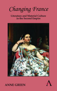 Title: Changing France: Literature and Material Culture in the Second Empire, Author: Anne Green