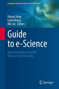 Title: Guide to e-Science: Next Generation Scientific Research and Discovery / Edition 1, Author: Xiaoyu Yang