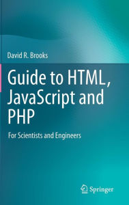 Title: Guide to HTML, JavaScript and PHP: For Scientists and Engineers / Edition 1, Author: David R. Brooks