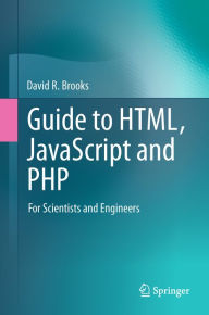 Title: Guide to HTML, JavaScript and PHP: For Scientists and Engineers, Author: David R. Brooks