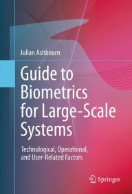 Title: Guide to Biometrics for Large-Scale Systems: Technological, Operational, and User-Related Factors / Edition 1, Author: Julian Ashbourn