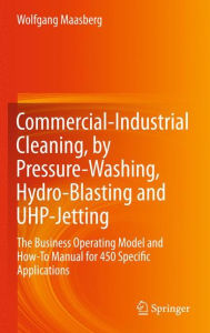 Title: Commercial-Industrial Cleaning, by Pressure-Washing, Hydro-Blasting and UHP-Jetting: The Business Operating Model and How-To Manual for 450 Specific Applications, Author: Wolfgang Maasberg