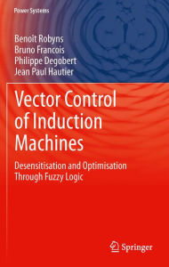 Title: Vector Control of Induction Machines: Desensitisation and Optimisation Through Fuzzy Logic, Author: Benoît Robyns