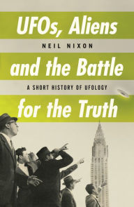 Title: UFOs, Aliens and the Battle for Truth: A Short History of UFOlogy, Author: Neil Nixon