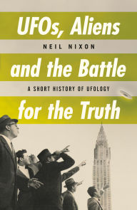 Title: UFOs, Aliens and the Battle for Truth: A Short History of UFOlogy, Author: Neil Nixon